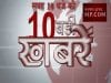सुबह 10 बजे की 10 बड़ी खबरें