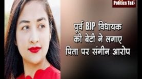पूर्व BJP विधायक की बेटी ने लगाए पिता पर संगीन आरोप