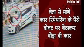 नेता से मांगे कार रिपेयरिंग के पैसे बोनट पर बैठाकर दौड़ा दी कार