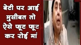 बेटी पर आई मुसीबत तो ऐसे फूट फूट कर रोई मां
