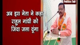 अब इस नेता ने कहा राहुल गांधी को जिंदा जला दूंगा