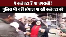 ये कलेक्टर हैं या चपरासी? पुलिस भी नहीं संभाल पा रही कलेक्टर को