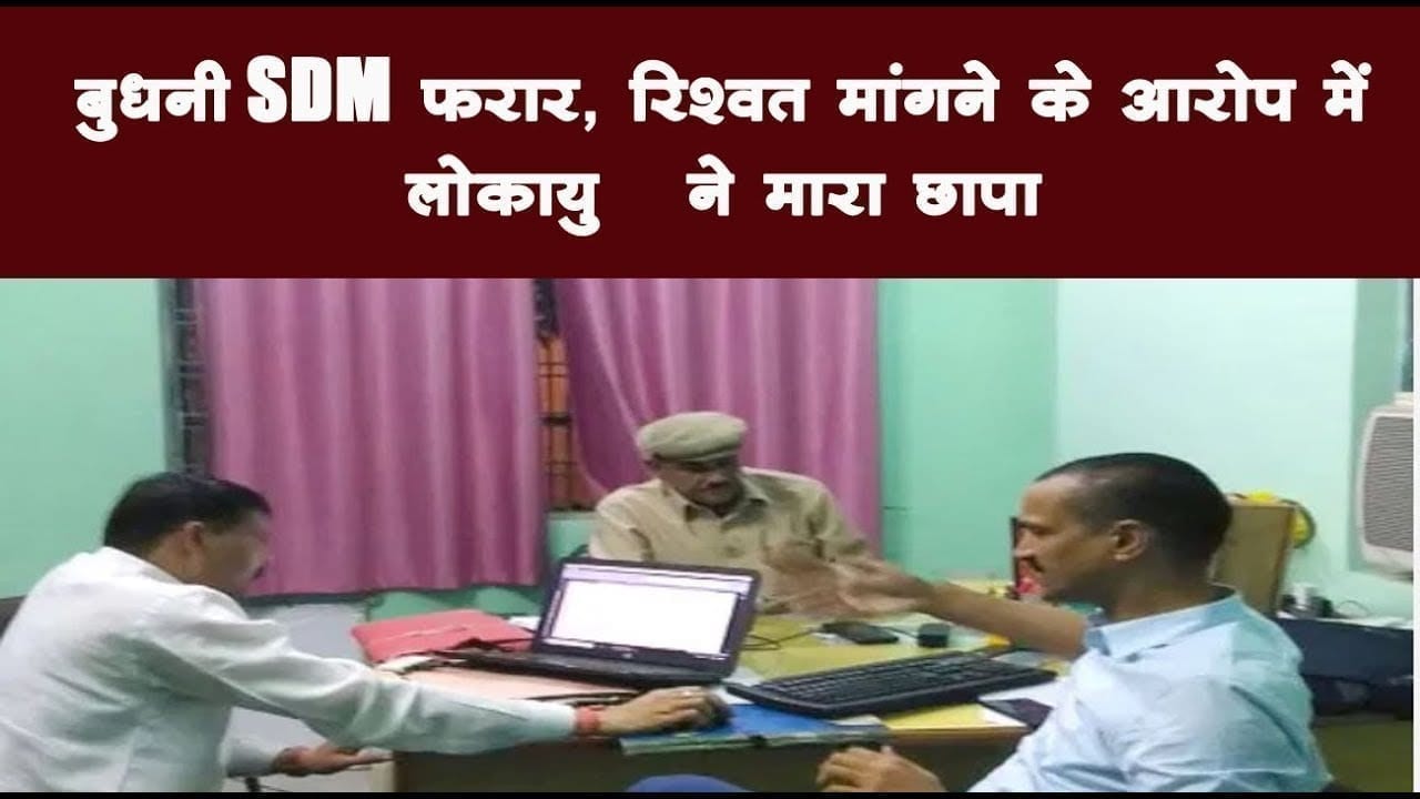 बुधनी SDM फरार, रिश्वत मांगने के आरोप में लोकायुक्त ने मारा छापा