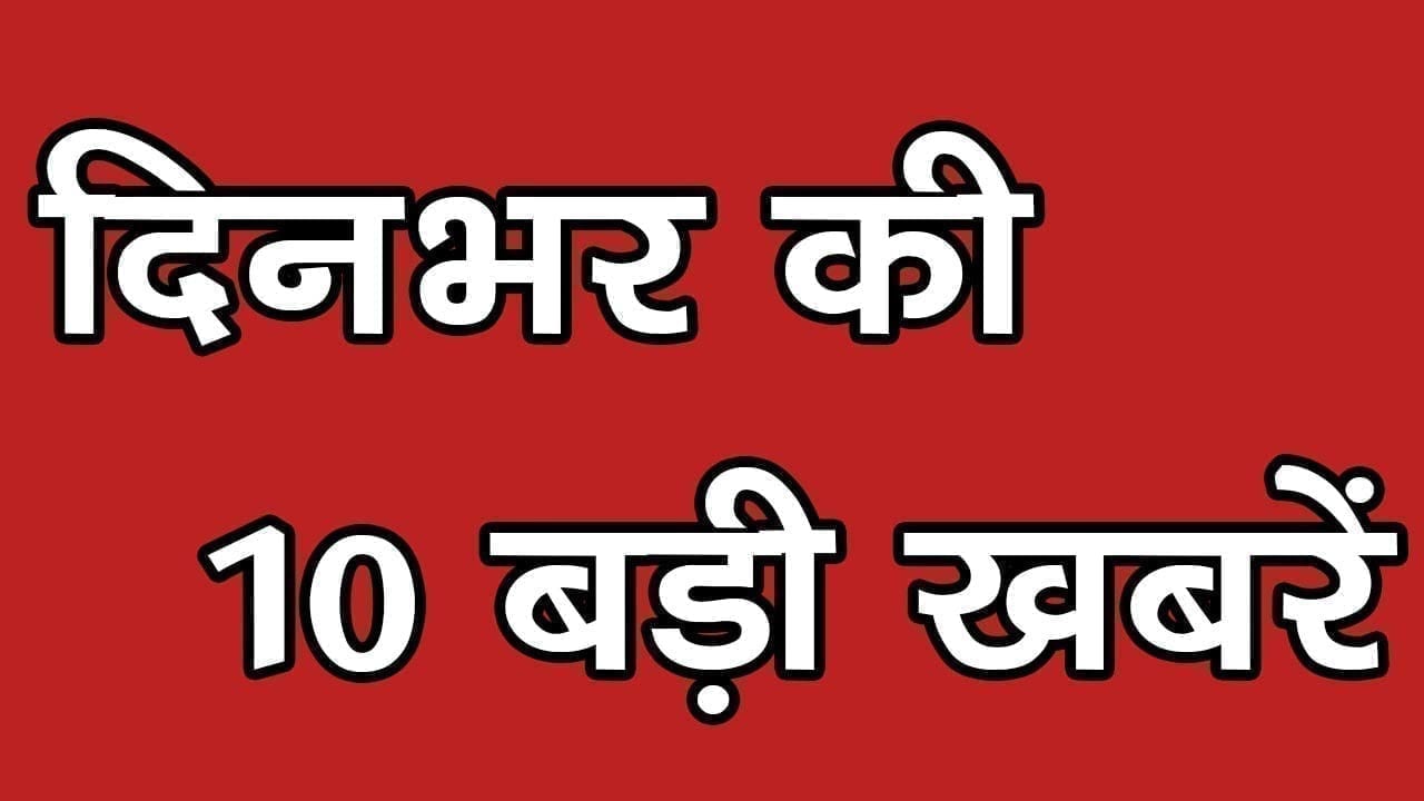 दिनभर की 10 बड़ी खबरें